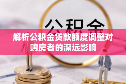 青山湖解析公积金贷款额度调整对购房者的深远影响
