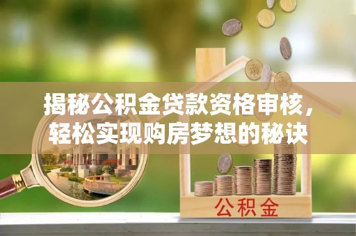 青山湖揭秘公积金贷款资格审核，轻松实现购房梦想的秘诀