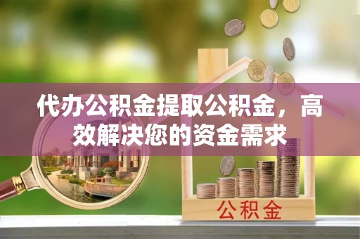 青山湖代办公积金提取公积金，高效解决您的资金需求