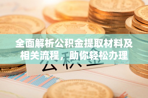 青山湖全面解析公积金提取材料及相关流程，助你轻松办理