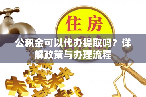 青山湖公积金可以代办提取吗？详解政策与办理流程