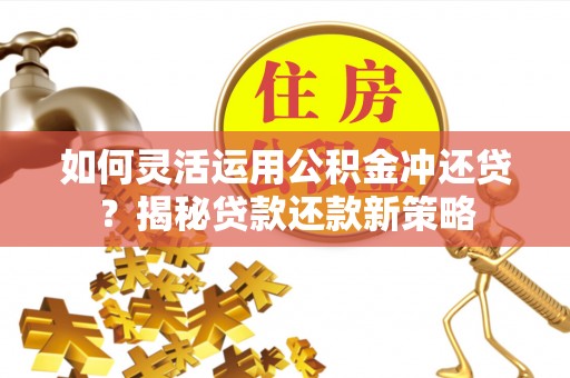 青山湖如何灵活运用公积金冲还贷？揭秘贷款还款新策略