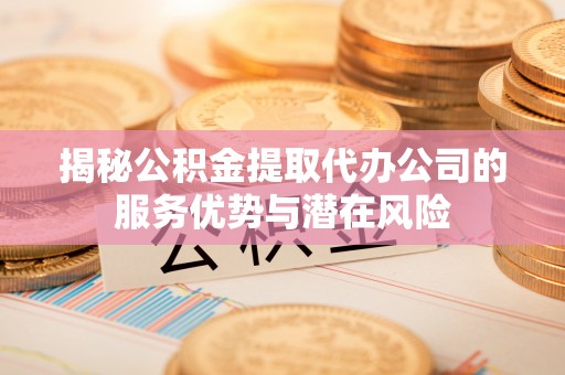 青山湖揭秘公积金提取代办公司的服务优势与潜在风险