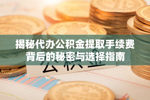 青山湖揭秘代办公积金提取手续费背后的秘密与选择指南