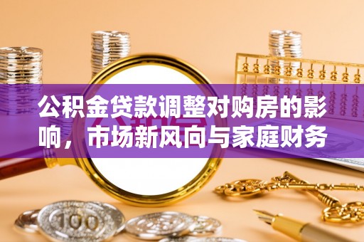 青山湖公积金贷款调整对购房的影响，市场新风向与家庭财务规划