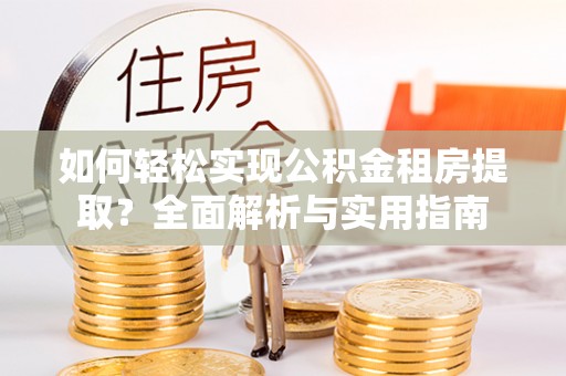青山湖如何轻松实现公积金租房提取？全面解析与实用指南