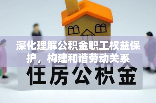青山湖深化理解公积金职工权益保护，构建和谐劳动关系