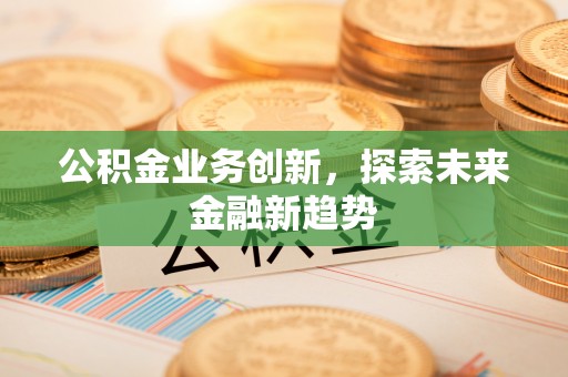 青山湖公积金业务创新，探索未来金融新趋势