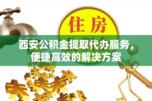 青山湖西安公积金提取代办服务，便捷高效的解决方案