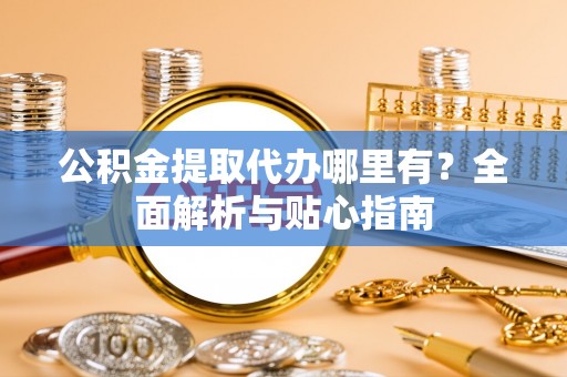 青山湖公积金提取代办哪里有？全面解析与贴心指南