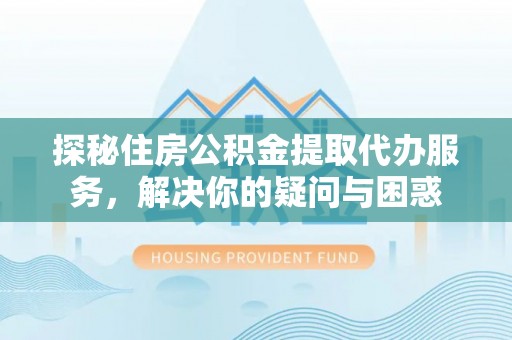 青山湖探秘住房公积金提取代办服务，解决你的疑问与困惑