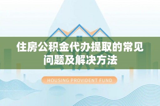 青山湖住房公积金代办提取的常见问题及解决方法