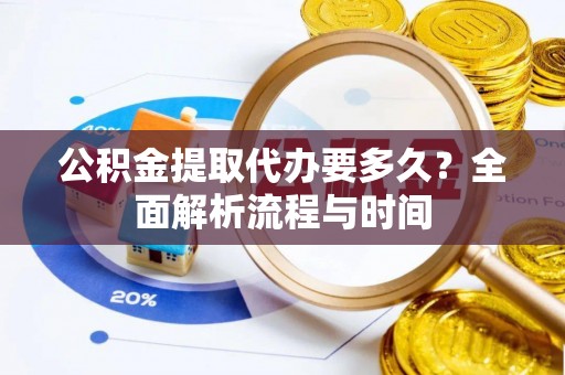 青山湖公积金提取代办要多久？全面解析流程与时间